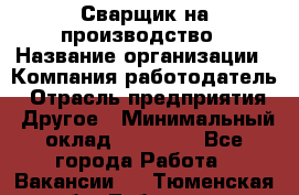 Сварщик на производство › Название организации ­ Компания-работодатель › Отрасль предприятия ­ Другое › Минимальный оклад ­ 20 000 - Все города Работа » Вакансии   . Тюменская обл.,Тобольск г.